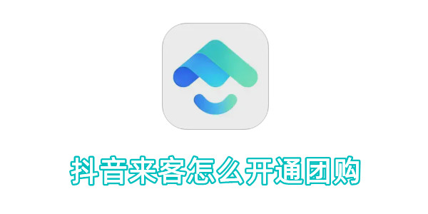 抖音来客怎么开通团购？抖音来客开通团购的操作步骤